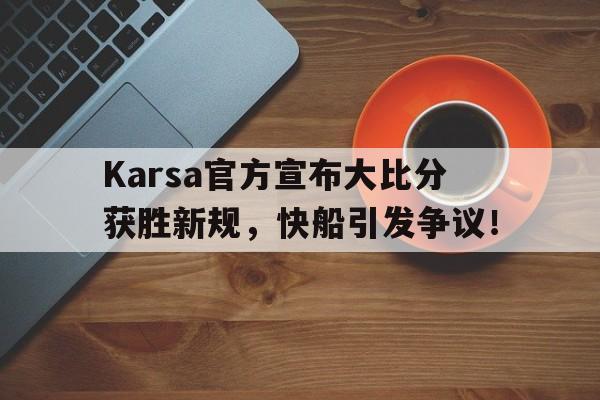 开云棋牌关于Karsa官方宣布大比分获胜新规，快船引发争议！的信息