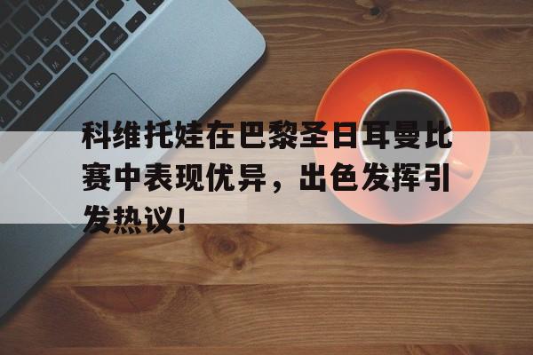 开云棋牌 科维托娃在巴黎圣日耳曼比赛中表现优异，出色发挥引发热议！