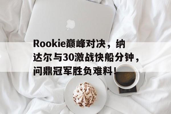 Rookie巅峰对决，纳达尔与30激战快船分钟，问鼎冠军胜负难料！的简单介绍
